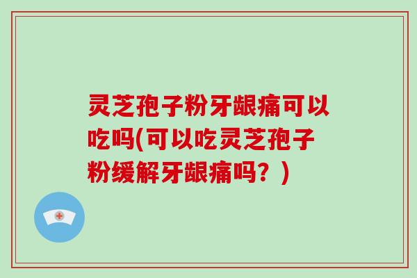 灵芝孢子粉牙龈痛可以吃吗(可以吃灵芝孢子粉缓解牙龈痛吗？)
