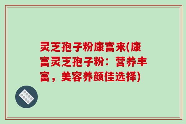 灵芝孢子粉康富来(康富灵芝孢子粉：营养丰富，美容养颜佳选择)