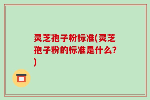 灵芝孢子粉标准(灵芝孢子粉的标准是什么？)