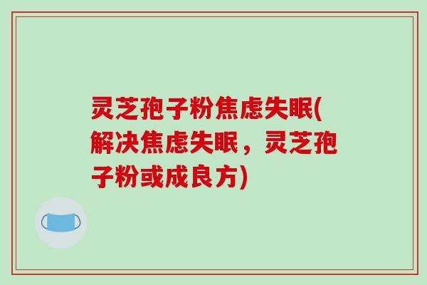 灵芝孢子粉(解决，灵芝孢子粉或成良方)