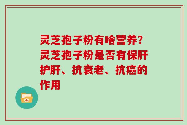 灵芝孢子粉有啥营养？灵芝孢子粉是否有、抗、抗的作用