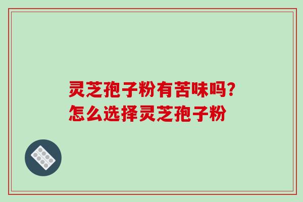 灵芝孢子粉有苦味吗？怎么选择灵芝孢子粉