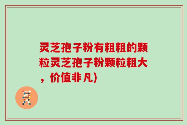 灵芝孢子粉有粗粗的颗粒灵芝孢子粉颗粒粗大，价值非凡)
