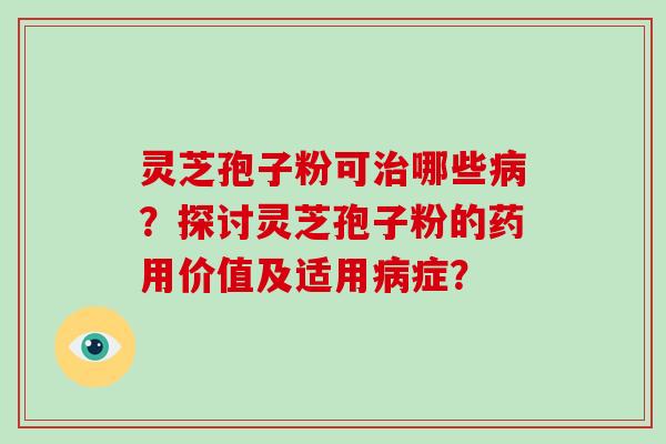 灵芝孢子粉可哪些？探讨灵芝孢子粉的药用价值及适用症？