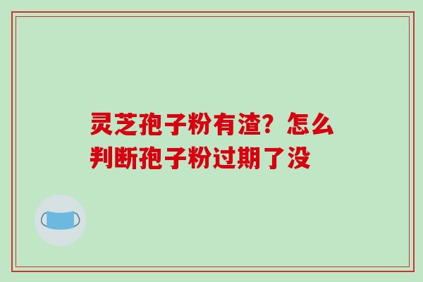 灵芝孢子粉有渣？怎么判断孢子粉过期了没