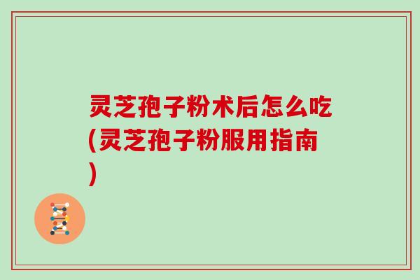 灵芝孢子粉术后怎么吃(灵芝孢子粉服用指南)
