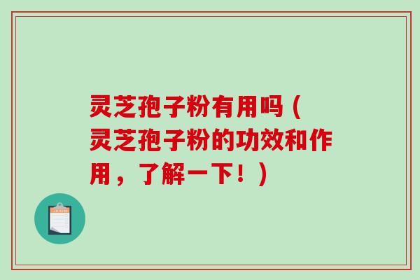 灵芝孢子粉有用吗 (灵芝孢子粉的功效和作用，了解一下！)