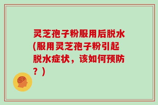 灵芝孢子粉服用后脱水(服用灵芝孢子粉引起脱水症状，该如何？)