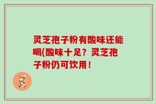 灵芝孢子粉有酸味还能喝(酸味十足？灵芝孢子粉仍可饮用！