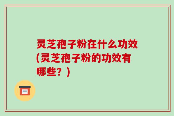 灵芝孢子粉在什么功效(灵芝孢子粉的功效有哪些？)