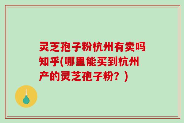 灵芝孢子粉杭州有卖吗知乎(哪里能买到杭州产的灵芝孢子粉？)