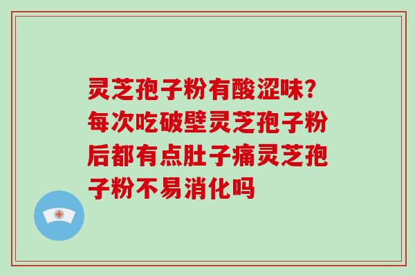 灵芝孢子粉有酸涩味？每次吃破壁灵芝孢子粉后都有点肚子痛灵芝孢子粉不易消化吗