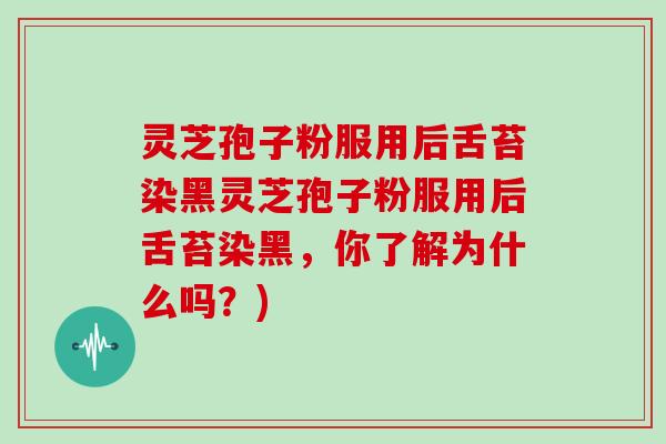 灵芝孢子粉服用后舌苔染黑灵芝孢子粉服用后舌苔染黑，你了解为什么吗？)