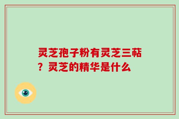 灵芝孢子粉有灵芝三萜？灵芝的精华是什么
