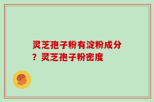 灵芝孢子粉有淀粉成分？灵芝孢子粉密度