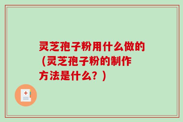 灵芝孢子粉用什么做的 (灵芝孢子粉的制作方法是什么？)