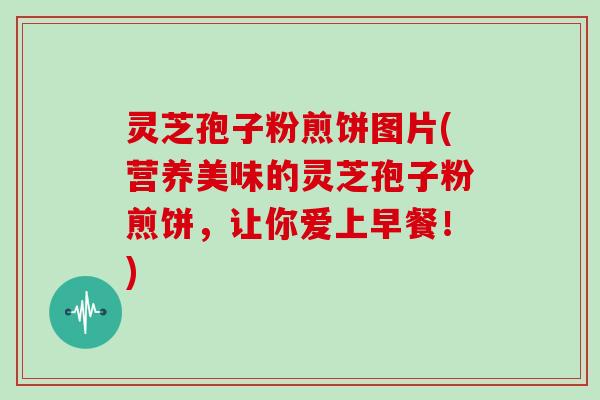 灵芝孢子粉煎饼图片(营养美味的灵芝孢子粉煎饼，让你爱上早餐！)