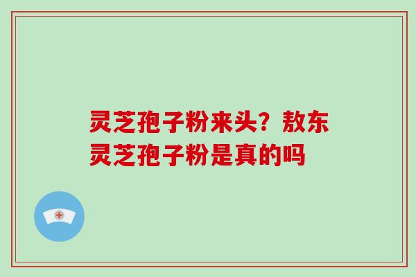 灵芝孢子粉来头？敖东灵芝孢子粉是真的吗
