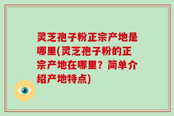 灵芝孢子粉正宗产地是哪里(灵芝孢子粉的正宗产地在哪里？简单介绍产地特点)