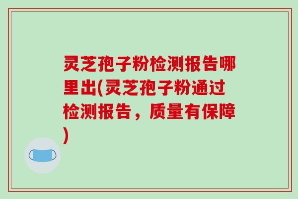 灵芝孢子粉检测报告哪里出(灵芝孢子粉通过检测报告，质量有保障)