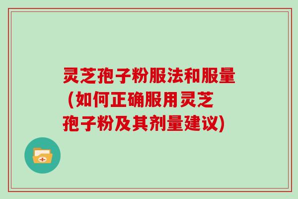 灵芝孢子粉服法和服量 (如何正确服用灵芝孢子粉及其剂量建议)