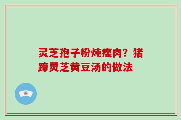灵芝孢子粉炖瘦肉？猪蹄灵芝黄豆汤的做法