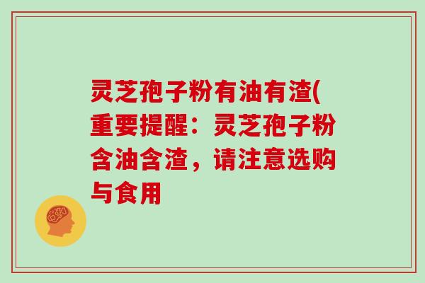 灵芝孢子粉有油有渣(重要提醒：灵芝孢子粉含油含渣，请注意选购与食用