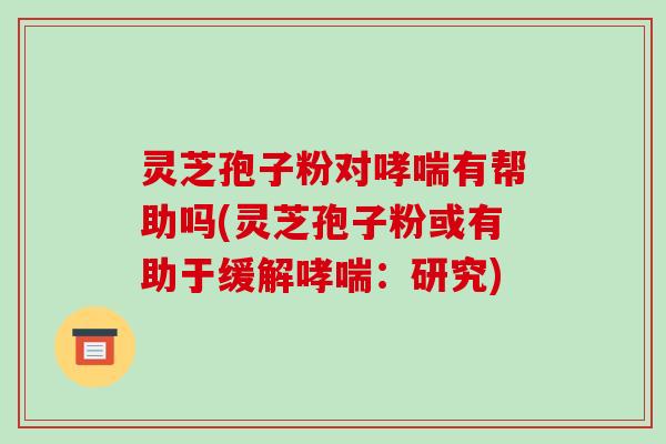 灵芝孢子粉对有帮助吗(灵芝孢子粉或有助于缓解：研究)