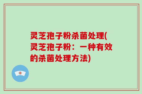 灵芝孢子粉杀菌处理(灵芝孢子粉：一种有效的杀菌处理方法)