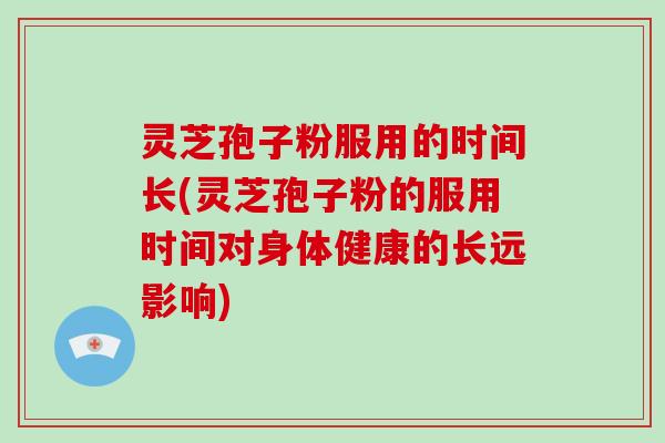 灵芝孢子粉服用的时间长(灵芝孢子粉的服用时间对身体健康的长远影响)