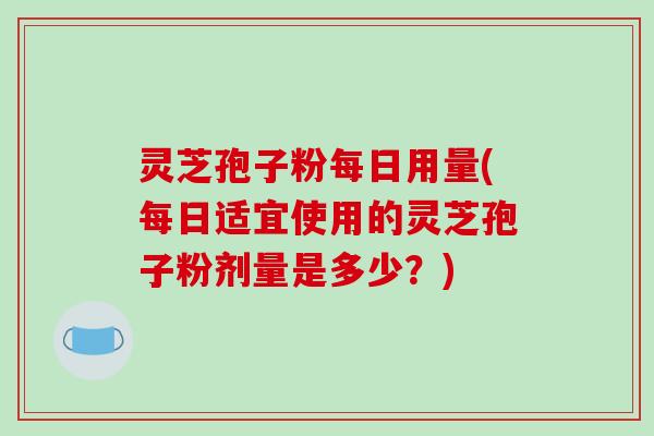 灵芝孢子粉每日用量(每日适宜使用的灵芝孢子粉剂量是多少？)