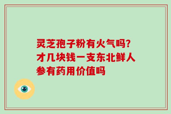 灵芝孢子粉有火气吗？才几块钱一支东北鲜人参有药用价值吗