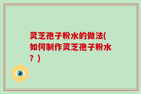 灵芝孢子粉水的做法(如何制作灵芝孢子粉水？)