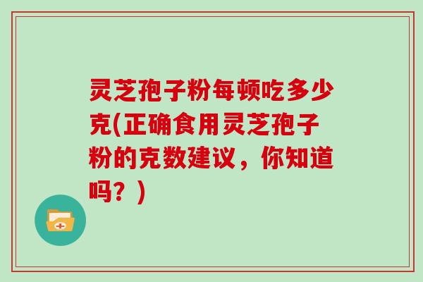 灵芝孢子粉每顿吃多少克(正确食用灵芝孢子粉的克数建议，你知道吗？)