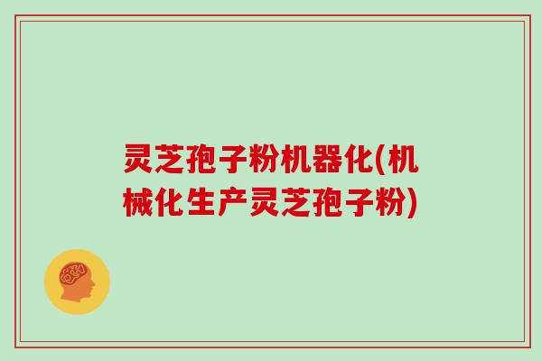 灵芝孢子粉机器化(机械化生产灵芝孢子粉)