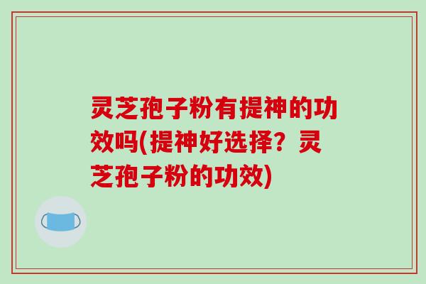 灵芝孢子粉有提神的功效吗(提神好选择？灵芝孢子粉的功效)