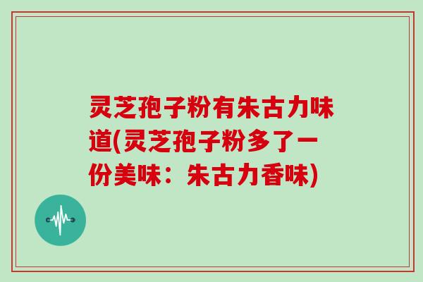 灵芝孢子粉有朱古力味道(灵芝孢子粉多了一份美味：朱古力香味)