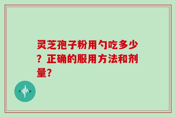 灵芝孢子粉用勺吃多少？正确的服用方法和剂量？