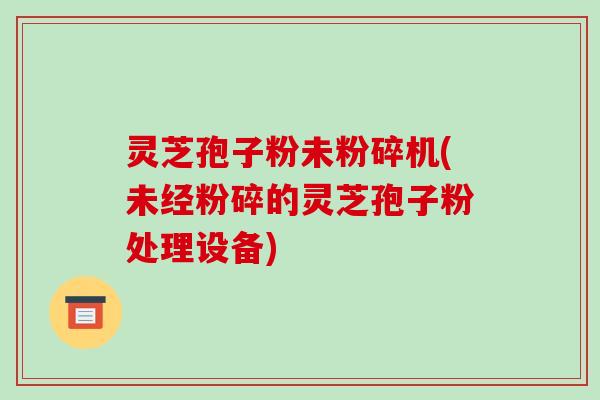 灵芝孢子粉未粉碎机(未经粉碎的灵芝孢子粉处理设备)