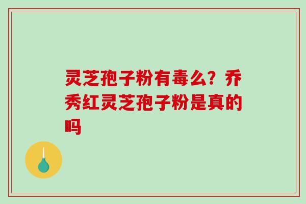 灵芝孢子粉有毒么？乔秀红灵芝孢子粉是真的吗