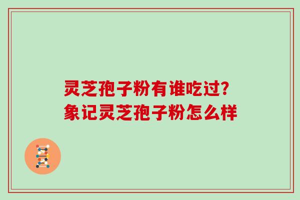 灵芝孢子粉有谁吃过？象记灵芝孢子粉怎么样