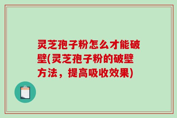 灵芝孢子粉怎么才能破壁(灵芝孢子粉的破壁方法，提高吸收效果)