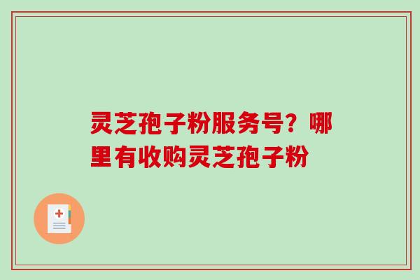 灵芝孢子粉服务号？哪里有收购灵芝孢子粉