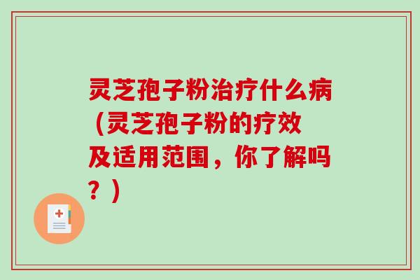 灵芝孢子粉什么 (灵芝孢子粉的疗效及适用范围，你了解吗？)