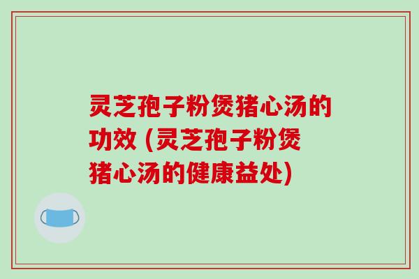 灵芝孢子粉煲猪心汤的功效 (灵芝孢子粉煲猪心汤的健康益处)