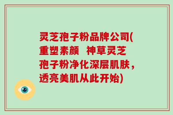 灵芝孢子粉品牌公司(重塑素颜  神草灵芝孢子粉净化深层，透亮美肌从此开始)