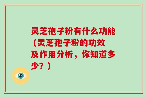 灵芝孢子粉有什么功能 (灵芝孢子粉的功效及作用分析，你知道多少？)