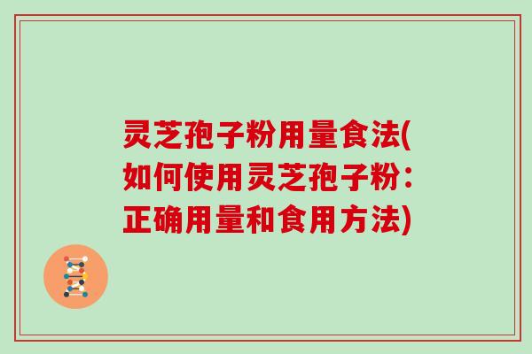 灵芝孢子粉用量食法(如何使用灵芝孢子粉：正确用量和食用方法)