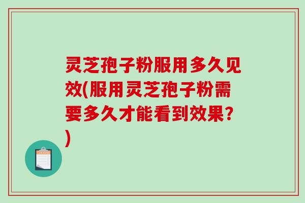 灵芝孢子粉服用多久见效(服用灵芝孢子粉需要多久才能看到效果？)