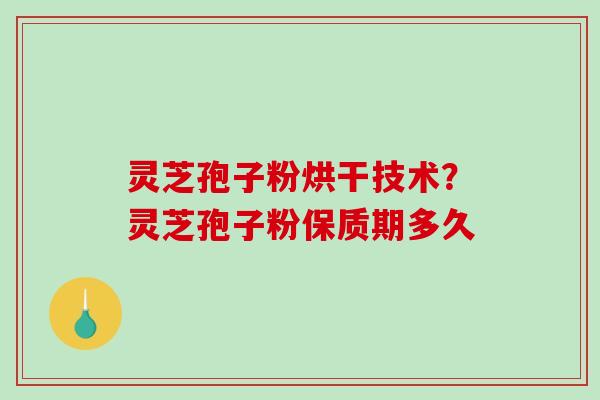 灵芝孢子粉烘干技术？灵芝孢子粉保质期多久